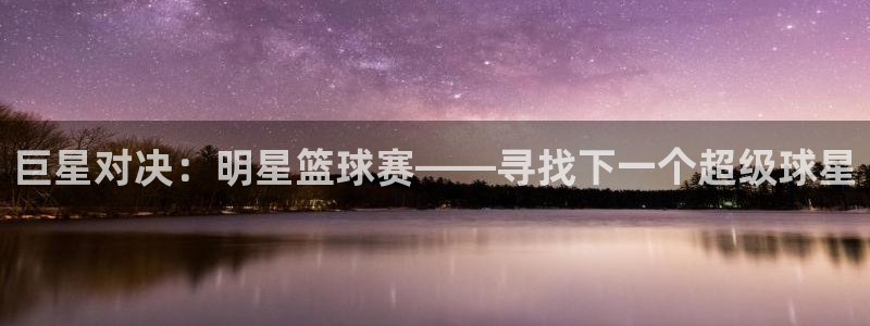  巨星对决：明星篮球赛——寻找下一个超级球星