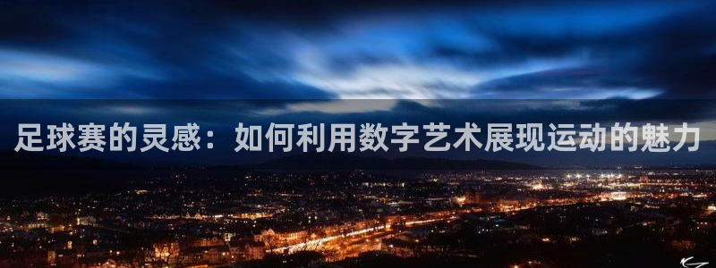 678体育app：足球赛的灵感：如何利用数字艺术展现运动的魅