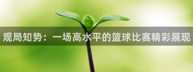  678体育无限期审核：观局知势：一场高水平的篮球比赛精彩展现