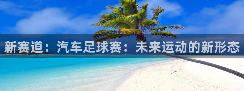  678体育综合：新赛道：汽车足球赛：未来运动的新形态
