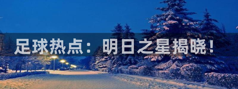 678体育官方唯一入口：足球热点：明日之星揭晓！