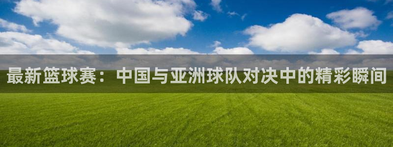 678体育官网入口：最新篮球赛：中国与亚洲球队对决中的精彩瞬