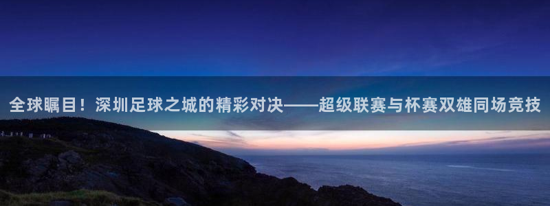 678体育官网入口：全球瞩目！深圳足球之城的精彩对决——超级